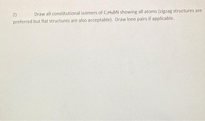 2)
Draw all constitutional isomers of C₂H8BN showing all atoms (zigzag structures are
preferred but flat structures are also acceptable). Draw lone pairs if applicable.