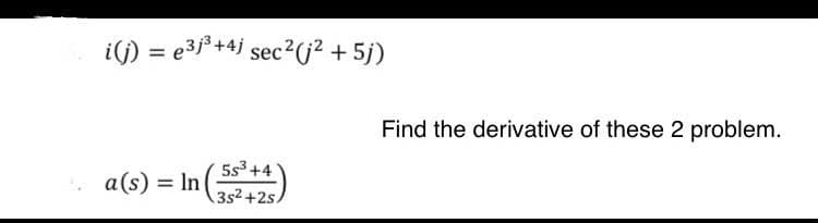 i() = e3 +4j sec?(² + 5j)
Find the derivative of these 2 problem.
5s3+4
a(s) = In
3s2+2s.
