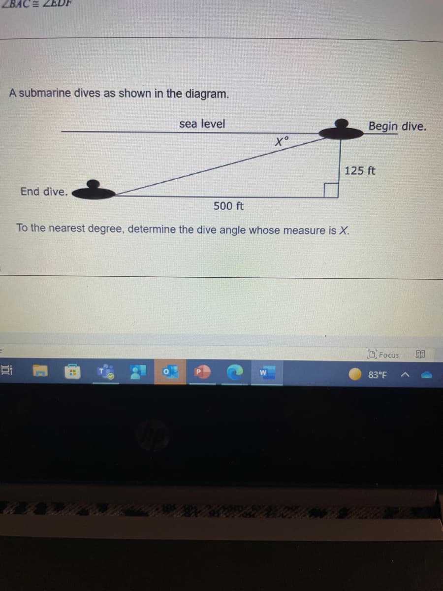 ZBAC = ZEDF
A submarine dives as shown in the diagram.
sea level
125 ft
End dive.
500 ft
To the nearest degree, determine the dive angle whose measure is X.
4
Xº
Begin dive.
Focus
83°F