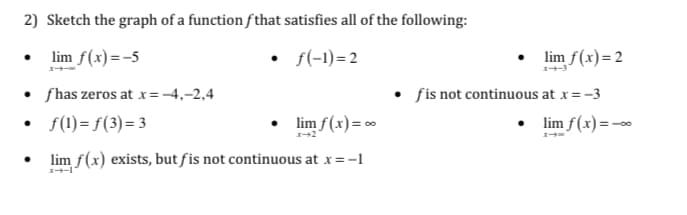 2) Sketch the graph of a function fthat satisfies all of the following:
• lim f(x) =-5
• f(-1)=2
lim f(x)=2
fhas zeros at x=-4,-2,4
fis not continuous at x=-3
f(1)= f(3)= 3
• lim f(x)=
lim f(x) =-
lim f(x) exists, but fis not continuous at x=-1
