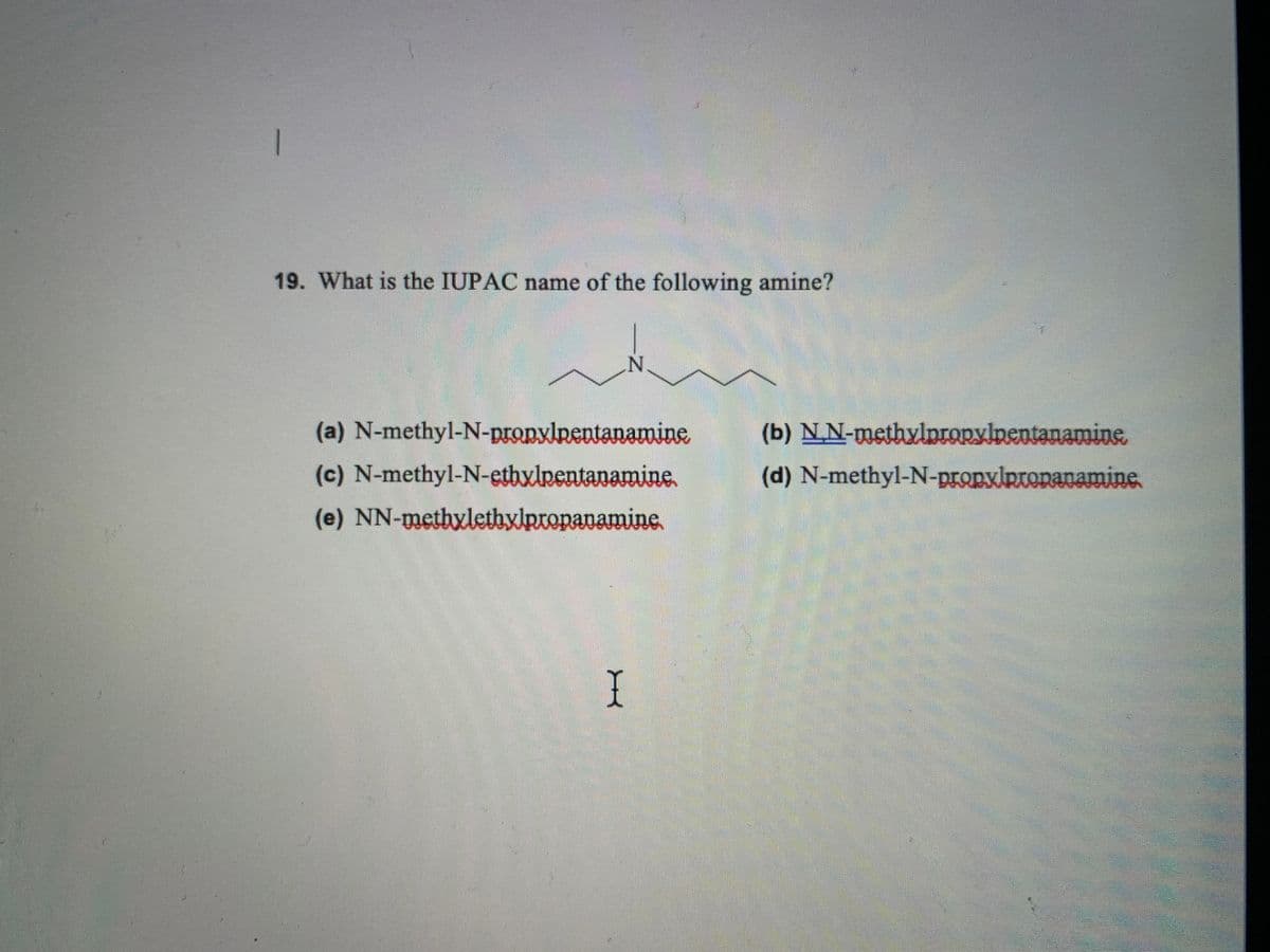 19. What is the IUPAC name of the following amine?
(a) N-methyl-N-propxlpentanamine
(b) N.N-methylpropylnentanamine.
(c) N-methyl-N-ethylpentanamine.
(d) N-methyl-N-propylpronanamine
(e) NN-methyletbylpropanamine
I

