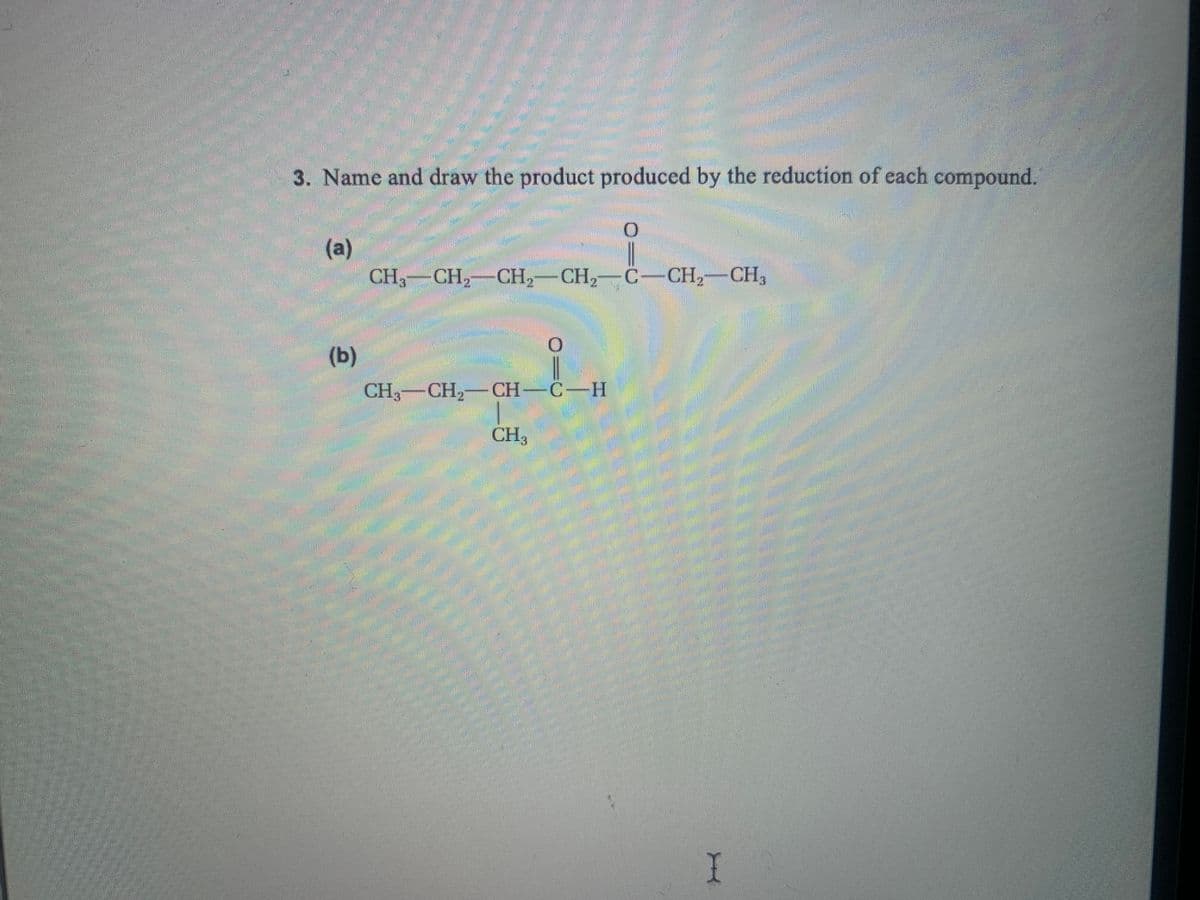 3. Name and draw the product produced by the reduction of each compound.
(a)
CH, CH, CH,-CH,-C-CH,-CH,
2.
券
(b)
CH,—СH, — CH-С— Н
CH,
I
(0)
