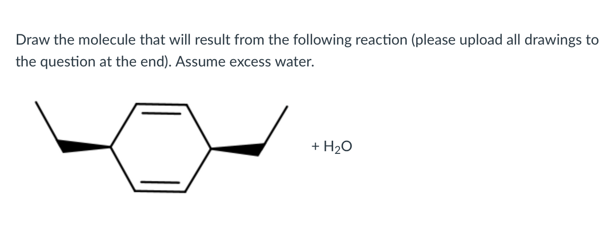 Draw the molecule that will result from the following reaction (please upload all drawings to
the question at the end). Assume excess water.
+ H₂O