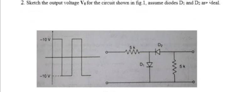 2. Sketch the output voltage Vo for the circuit shown in fig. 1, assume diodes D1 and D2 are ideal.
-10 V
-10 V
D₁
D₂
KH
5k