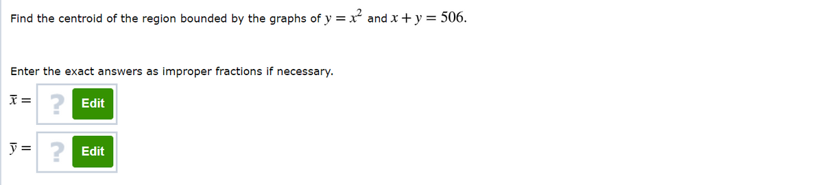 Find the centroid of the region bounded by the graphs of y = x and x + y = 506.
Enter the exact answers as improper fractions if necessary.
X =
? Edit
2 Edit
||
12
