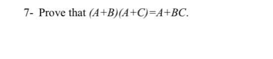 7- Prove that (A+B)(A+C)=A+BC.
