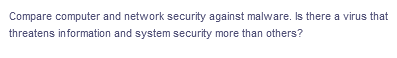 Compare computer and network security against malware. Is there a virus that
threatens information and system security more than others?