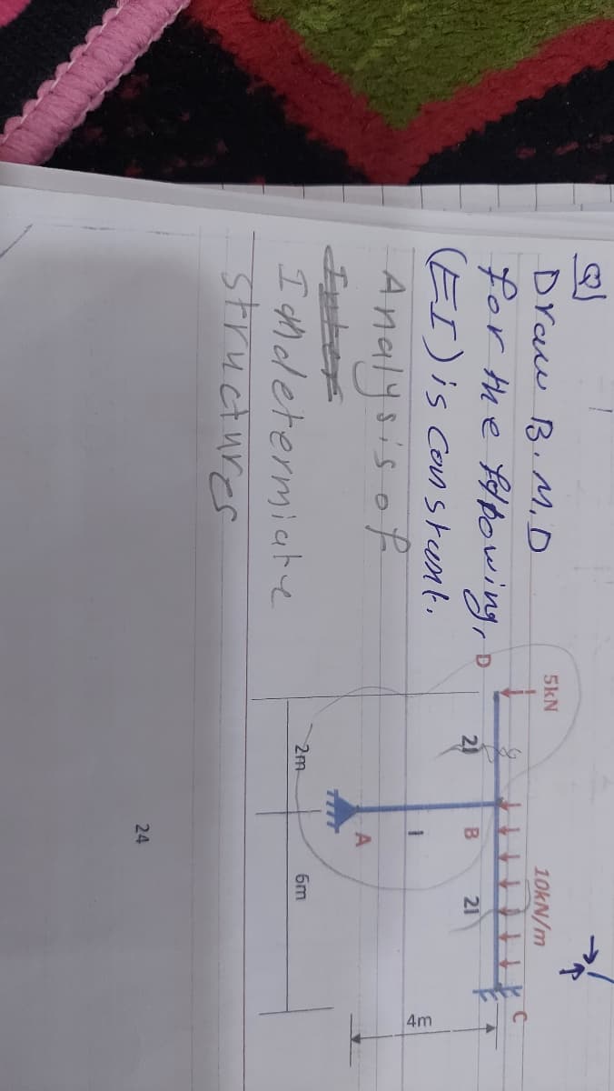 2)
24
4m
5kN
Draw B. M.D
10kN/m
for he fHbowing, o
(EI)is Constent.
2)
21
Analysis of
A
2m
6m
I ti determiate
structures
