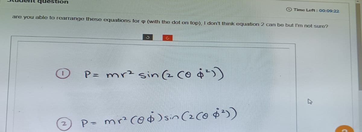 question
are you able to rearrange these equations for p (with the dot on top), I don't think equation 2 can be but I'm not sure?
2
c
P= mr² sin (2 (0 $²))
Time Left: 00:09:22
mr² (06) sin(2(06²))