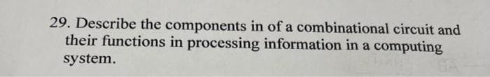 29. Describe the components in of a combinational circuit and
their functions in processing information in a computing
system.
