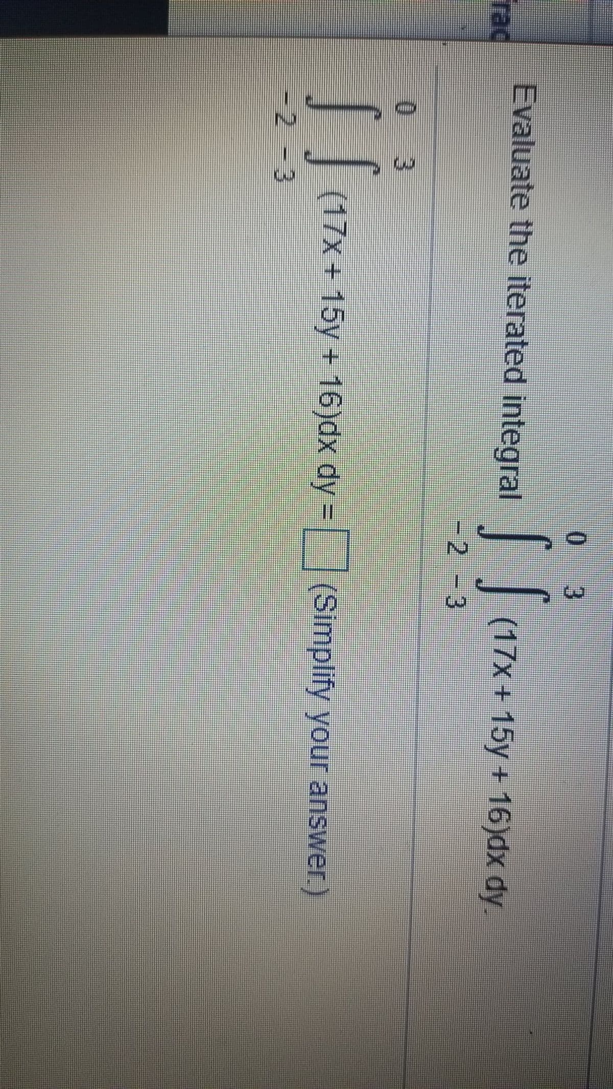 3.
Evaluate the iterated integral |
(17x+15y + 16)dx dy.
rad
-2-3
0 3
(17x+ 15y + 16)dx dy = (Simplify your answer)
-2-3
