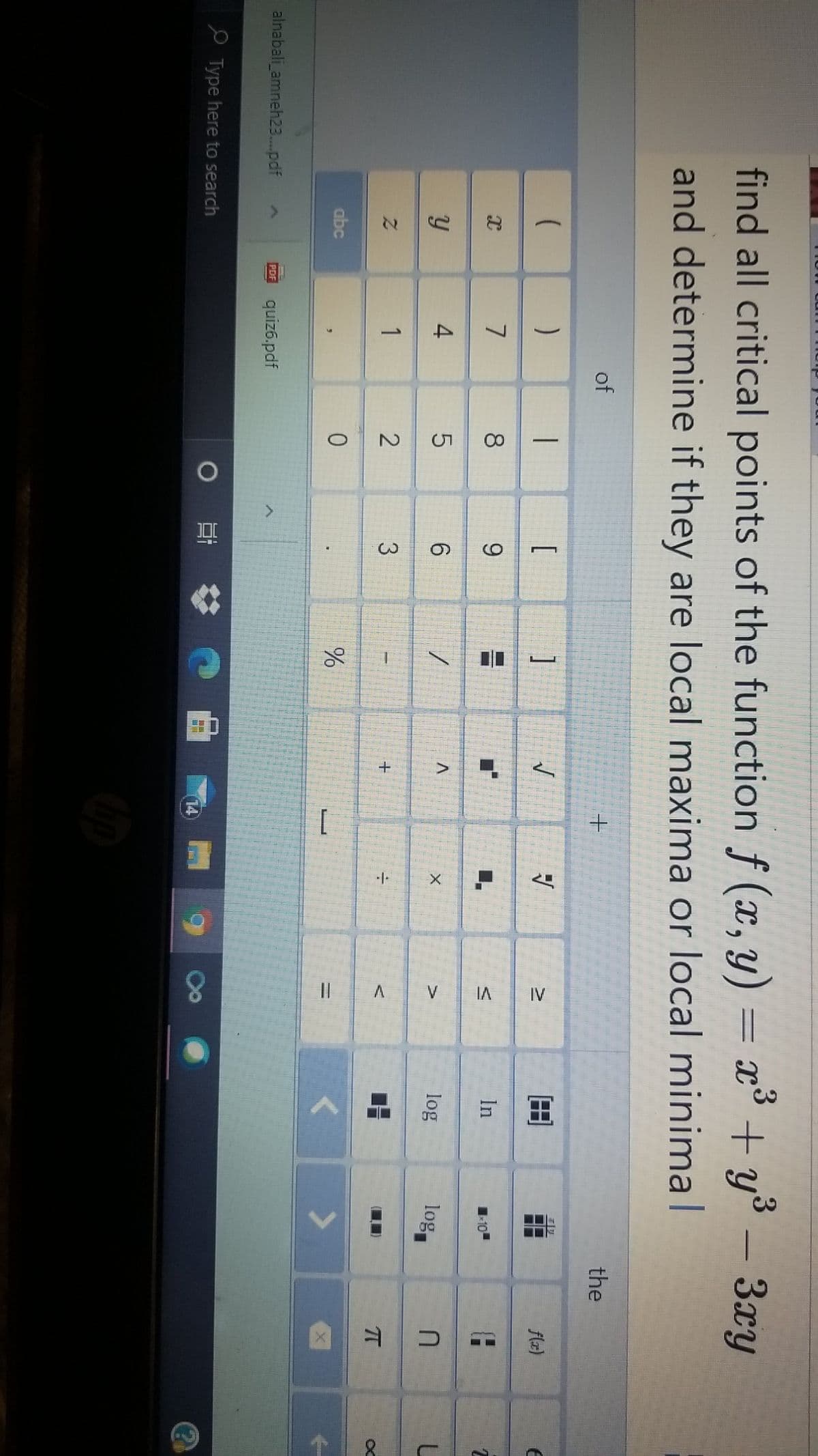 21
4,
I| A
V
IA
IV
find all critical points of the function f (x, y) = x° + y°
3xy
and determine if they are local maxima or local minimal
of
the
[
flz)
7
8.
9.
In
y
log
log
1
3
abc
alnabali_amneh23.pdf
quiz6.pdf
PDF
e Type here to search
14
