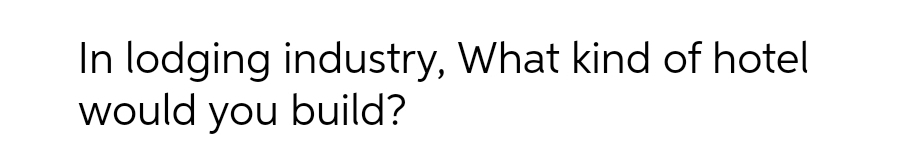 In lodging industry, What kind of hotel
would you build?
