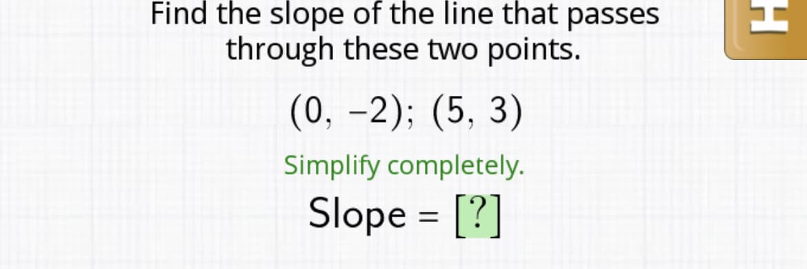 Find the slope of the line that passes
through these two points.
(0, –2); (5, 3)
Simplify completely.
Slope = [?]
