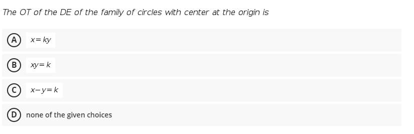 The OT of the DE of the family of circles with center at the origin is
x= ky
B
xy=k
x-y=k
D none of the given choices
B)
