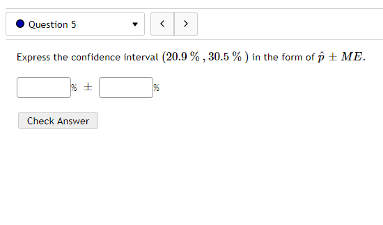 Question 5
>
Express the confidence interval (20.9 % , 30.5 % ) in the form of p + ME.
Check Answer
