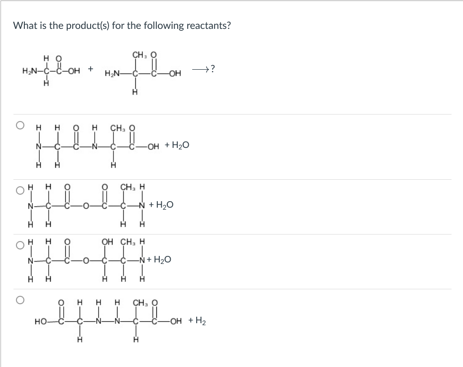 What is the product(s) for the following reactants?
но
CH, O
H
OH +
H,N-
-С—он
H
H
H
CH, O
N-
-OH + H2O
CH, H
N-
-
N + H20
OH CH, H
N-
-N + H2O
H
H
ÇH, Q
но-
С—он + Н2
