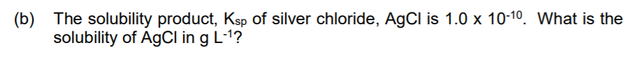 (b) The solubility product, Ksp of silver chloride, AgCl is 1.0 x 10-10. What is the
solubility of AgCI in g L-1?
