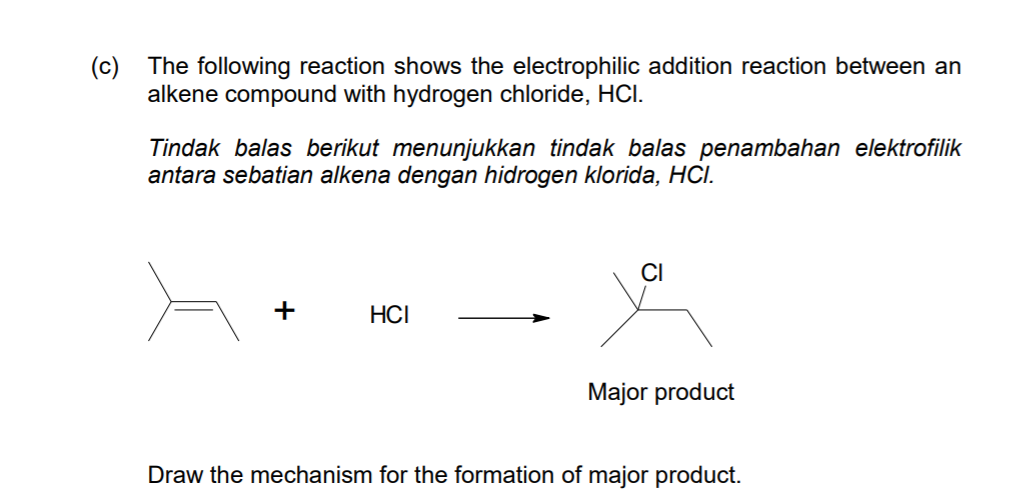 (c) The following reaction shows the electrophilic addition reaction between an
alkene compound with hydrogen chloride, HCI.
Tindak balas berikut menunjukkan tindak balas penambahan elektrofilik
antara sebatian alkena dengan hidrogen klorida, HCI.
CI
+
HCI
Major product
Draw the mechanism for the formation of major product.
