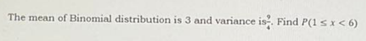 The mean of Binomial distribution is 3 and variance is-. Find P(1 s x < 6)
