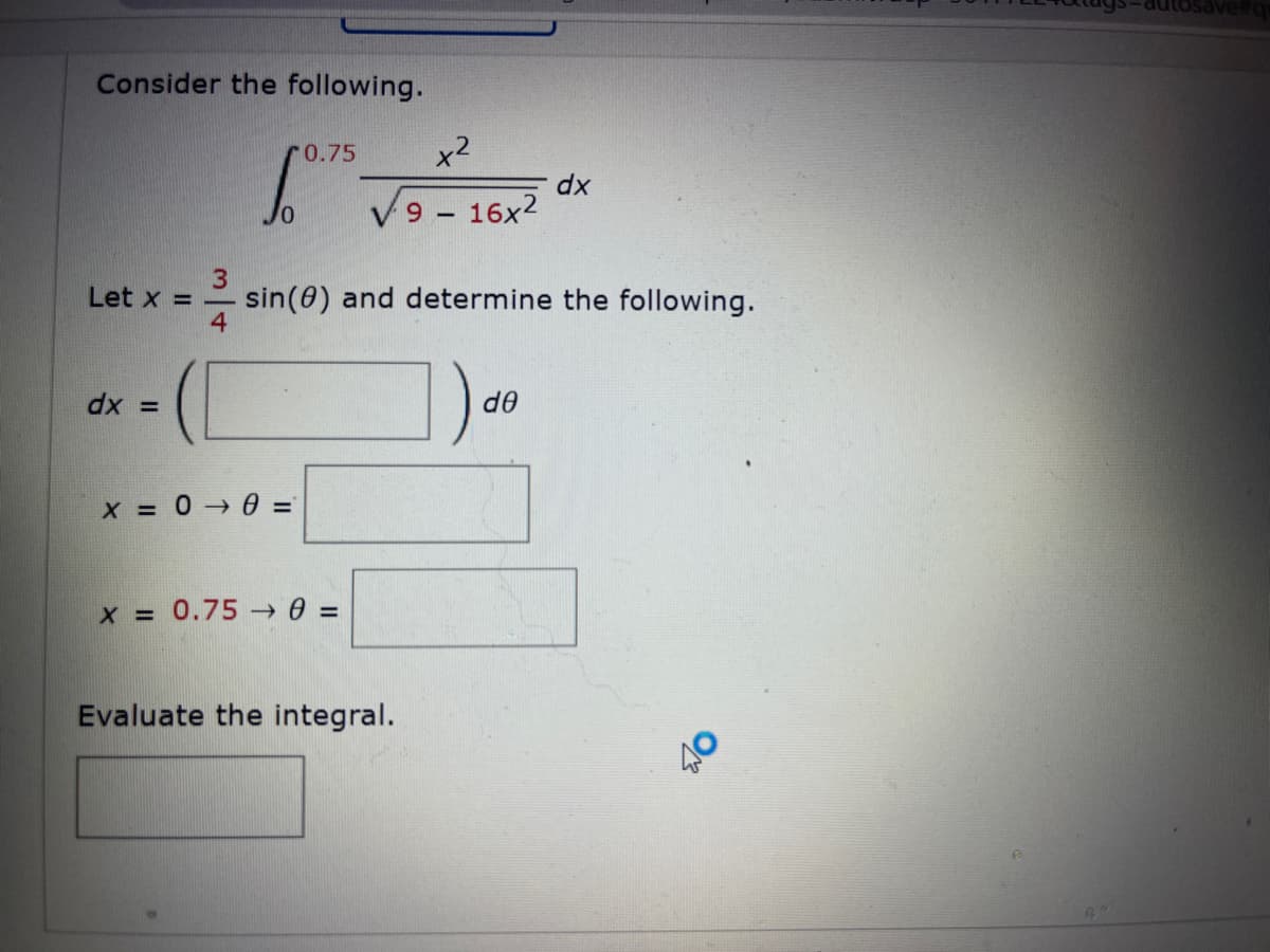 Consider the following.
Let x =
dx =
3
(I
0.75
X = 0 → 0 =
X = 0.750 =
x²
9 - 16x²
V9
sin(0) and determine the following.
Evaluate the integral.
dx
de
40
B
autosave#