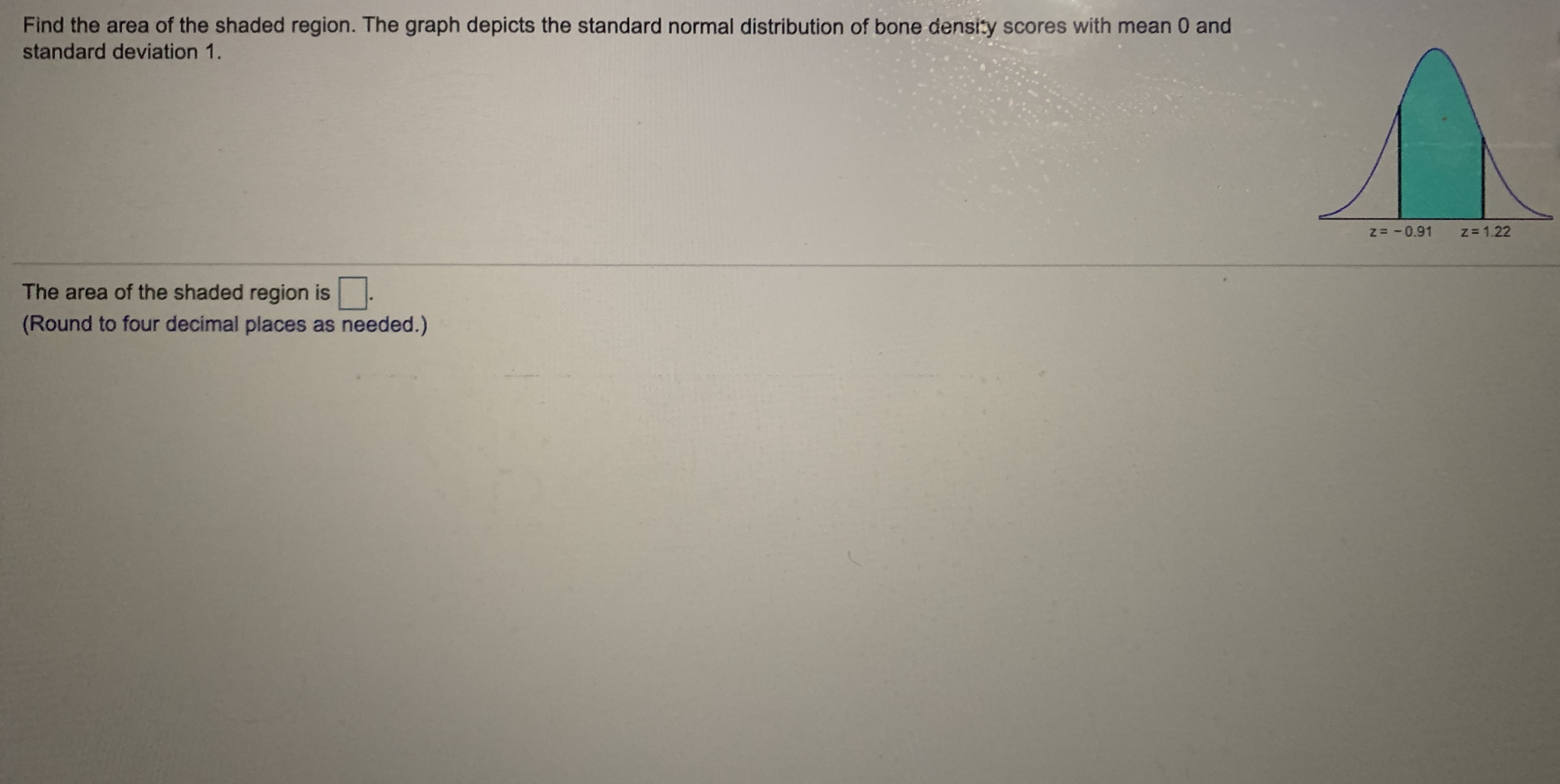 Find the area of the shaded region. The graph depicts the standard normal distribution of bone density scores with mean 0 and
standard deviation 1.
z= -0.91
z= 1.22
The area of the shaded region is.
(Round to four decimal places as needed.)
