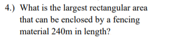 4.) What is the largest rectangular area
that can be enclosed by a fencing
material 240m in length?
