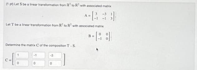 (1 pt) Let S be a linear transformation from R to R² with associated matrix
-B30
Let T be a linear transformation from R² to R² with associated matrix
B=[8]
Determine the matrix C of the composition T-S
1
0
-1
Am
-3