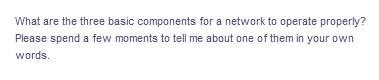 What are the three basic components for a network to operate properly?
Please spend a few moments to tell me about one of them in your own
words.