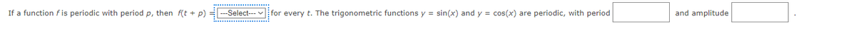 If a function fis periodic with period p, then f(t + p): ---Select---
for every t. The trigonometric functions y = sin(x) and y = cos(x) are periodic, with period
and amplitude