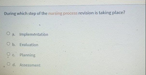 During which step of the nursing process revision is taking place?
O a. Implementation
O b. Evaluation
O c. Planning
O d. Assessment
