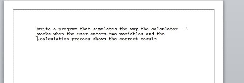 Write a program that simulates the way the calculator -)
works when the user enters two variables and the
1. calculation process shows the correct result
