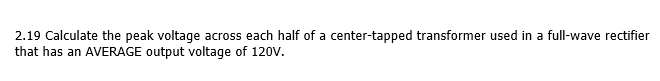 2.19 Calculate the peak voltage across each half of a center-tapped transformer used in a full-wave rectifier
that has an AVERAGE output voltage of 120V.

