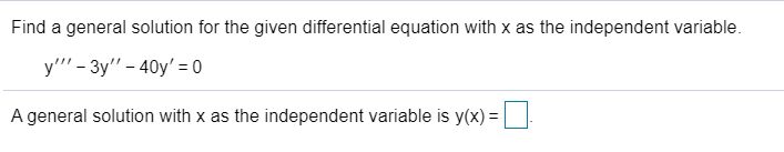 ### Solving Differential Equations with Independent Variable x

To solve the given third-order differential equation with \( x \) as the independent variable, follow the steps below:

#### Differential Equation
\[ y''' - 3y'' - 40y' = 0 \]

Find a general solution for this differential equation.

#### General Solution
A general solution expressed with \( x \) as the independent variable can be denoted as \( y(x) \). To solve this, you'll typically use methods involving characteristic equations for ordinary differential equations.

The textbox where the solution should be input is denoted as:
\[ y(x) = \_\_\_\_\_\_\_\_ \]

Be sure to follow the method appropriate for solving third-order linear ordinary differential equations.

For further learning and a step-by-step guide, refer to our tutorials and examples section on solving higher-order differential equations.