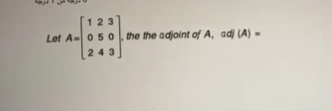 123
Let A=0 5 0 , the the adjoint of A, adj (A)
243
