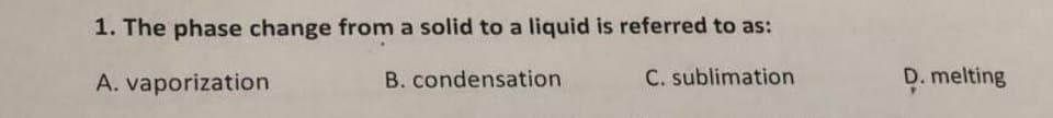 1. The phase change from a solid to a liquid is referred to as:
A. vaporization
B. condensation
C. sublimation
D. melting