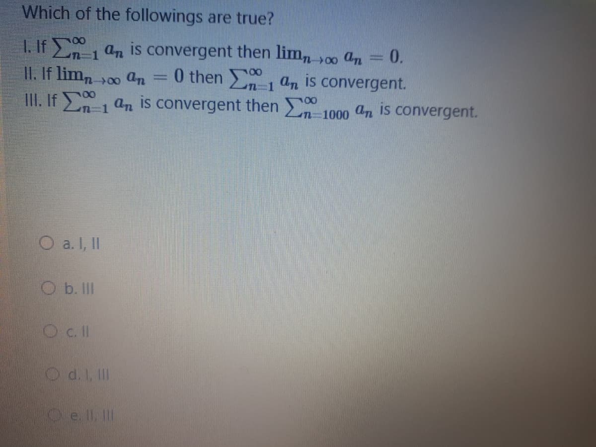 Which of the followings are true?
1. If an is convergent then lim, 00 an
II. If lim, 00 an
0.
0 then 1 an is convergent.
II. If an is convergent then -1000 an is convergent.
O a. I, II
O b. II
Od.I, II
Oe. II, II
