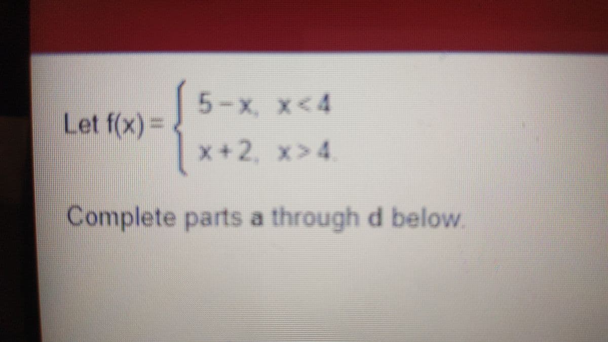 5-x, x<4
Let f(x)%3D
x+2, x>4
Complete parts a through d below
