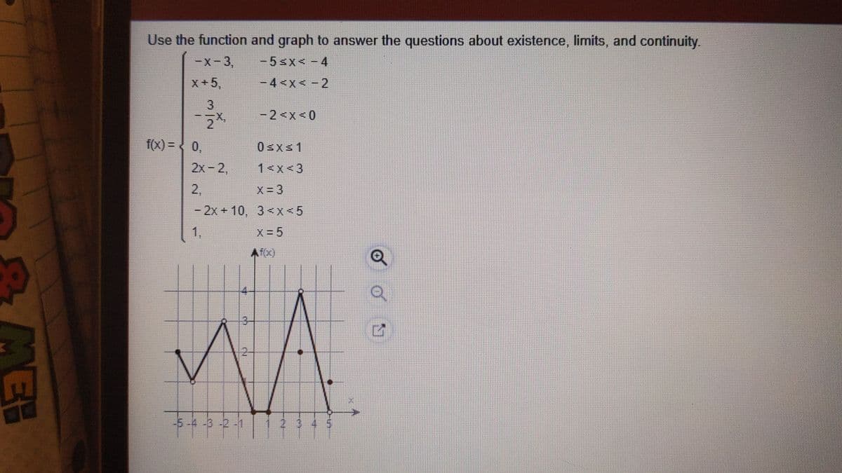 Use the function and graph to answer the questions about existence, limits, and continuity.
-x-3,
-5sx< - 4
.
X+5,
-4<x< -2
>X>
3.
-2<x< 0
f(x) =< 0,
0,
2x-2,
1<x<3
2,
X=3
-2x+10, 3<x<5
1,
X 5
12
-5-4-B-2-1
23
MEB
