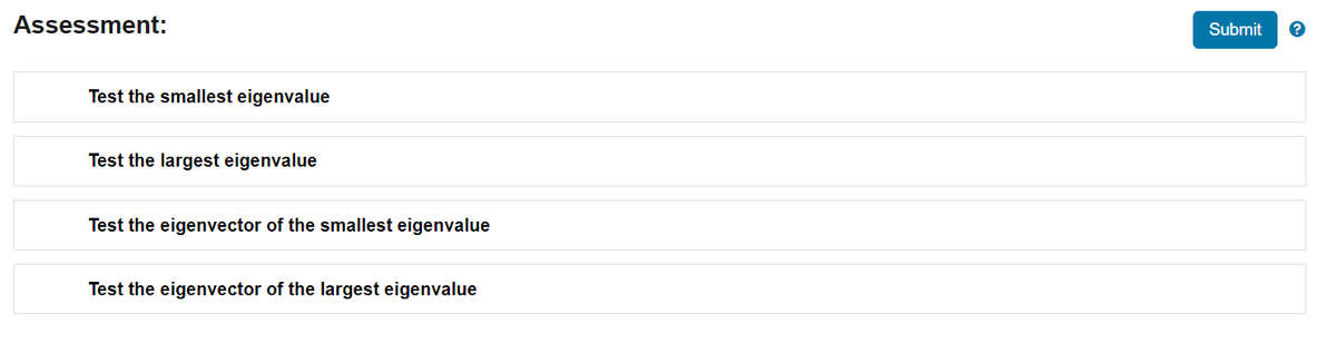 Assessment:
Test the smallest eigenvalue
Test the largest eigenvalue
Test the eigenvector of the smallest eigenvalue
Test the eigenvector of the largest eigenvalue
Submit