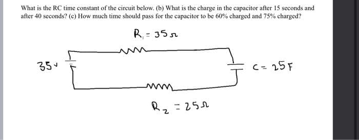 What is the RC time constant of the circuit below. (b) What is the charge in the capacitor after 15 seconds and
after 40 seconds? (c) How much time should pass for the capacitor to be 60% charged and 75% charged?
R₁ = 355
35✓
R₂=2522
C = 25 F