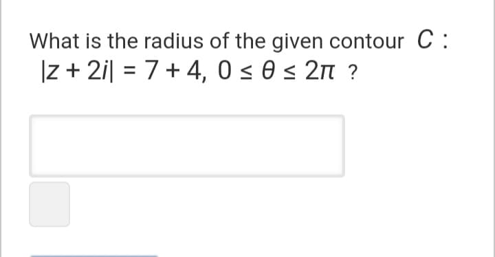 What is the radius of the given contour C :
|z + 2i| = 7+ 4, 0 < 0 < 2n ?
