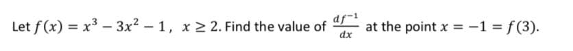 Let f(x) = x3 – 3x2 – 1, x 2 2. Find the value of
df-1
at the point x = -1 = f(3).
%3D
dx
