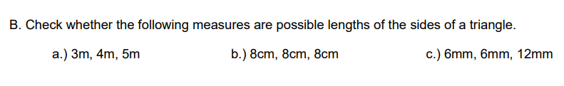 B. Check whether the following measures are possible lengths of the sides of a triangle.
a.) 3m, 4m, 5m
b.) 8cm, 8cm, 8cm
c.) 6mm, 6mm, 12mm