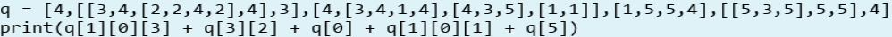 [4,[[3,4,[2,2,4,2],4],3], [4,[3,4,1,4],[4,3,5],[1,1]],[1,5,5,4],[[5,3,5],5,5],4]
print(q[1][0][3]
+ q[0] + q[1][0][1] + q[5])
+ q[3][2]
