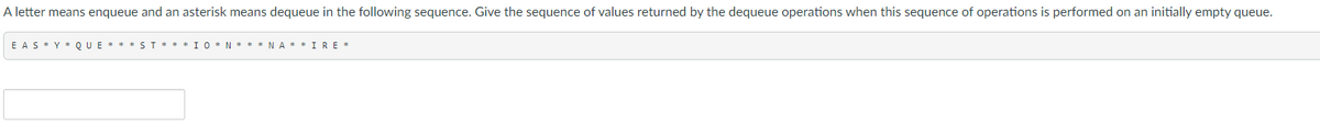 A letter means enqueue and an asterisk means dequeue in the following sequence. Give the sequence of values returned by the dequeue operations when this sequence of operations is performed on an initially empty queue.
EASY QUE *ST *** IO*N***NA**IRE*