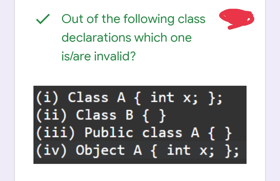 ✓ Out of the following class
declarations which one
is/are invalid?
(i) Class A { int x; };
(ii) Class B { }
(iii) Public class A { }
(iv) Object A { int x; };