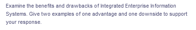 Examine the benefits and drawbacks of Integrated Enterprise Information
Systems. Give two examples of one advantage and one downside to support
your response.
