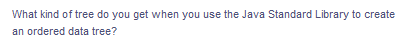 What kind of tree do you get when you use the Java Standard Library to create
an ordered data tree?
