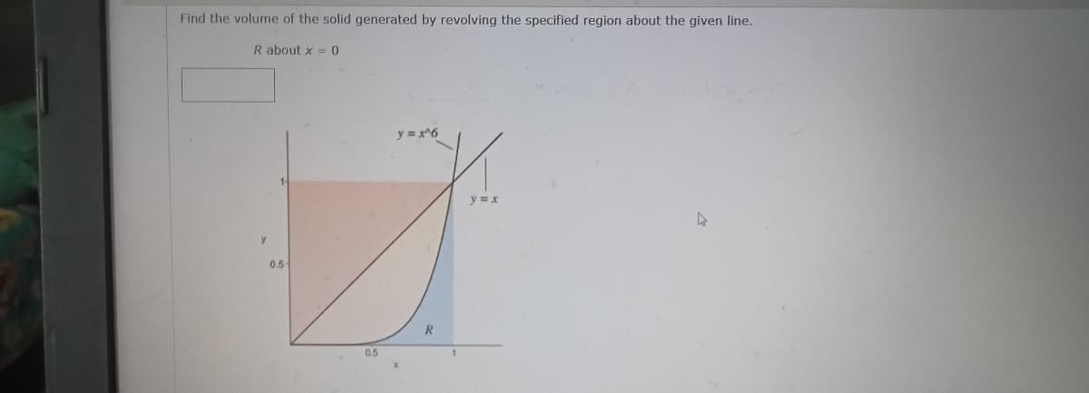 Find the volume of the solid generated by revolving the specified region about the given line.
R about x = 0
y =x^6
y =x
y
0.5-
0.5
